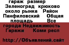 гараж, размер  6*4 , Зеленоград, крюково, около рынка › Район ­ Панфиловский  › Общая площадь ­ 24 - Все города Недвижимость » Гаражи   . Коми респ.